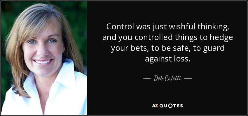 Control was just wishful thinking, and you controlled things to hedge your bets, to be safe, to guard against loss. - Deb Caletti