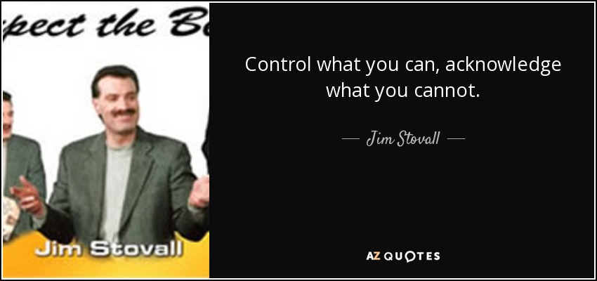 Control what you can, acknowledge what you cannot. - Jim Stovall