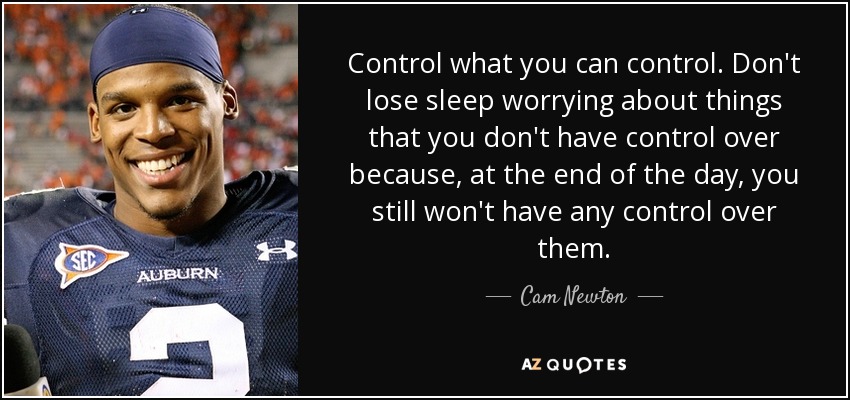 Control what you can control. Don't lose sleep worrying about things that you don't have control over because, at the end of the day, you still won't have any control over them. - Cam Newton