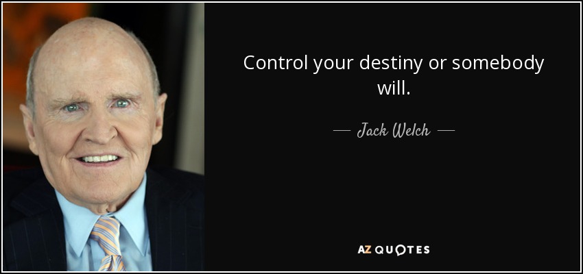 Control your destiny or somebody will. - Jack Welch