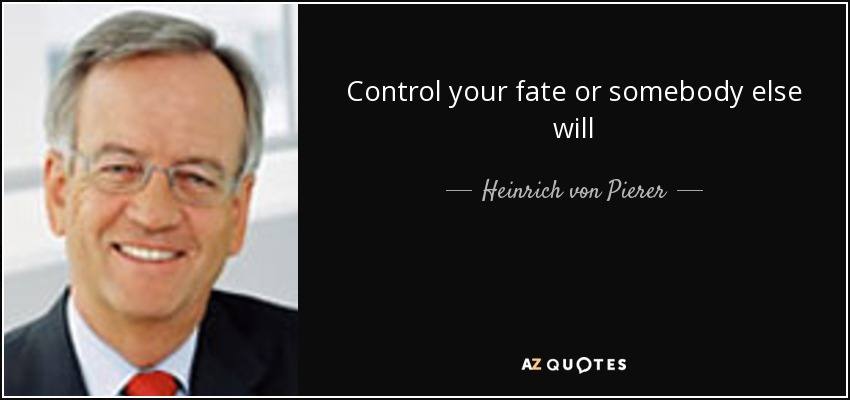 Control your fate or somebody else will - Heinrich von Pierer