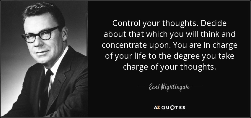 Control your thoughts. Decide about that which you will think and concentrate upon. You are in charge of your life to the degree you take charge of your thoughts. - Earl Nightingale
