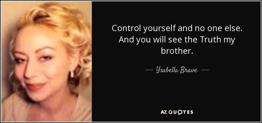 Control yourself and no one else. And you will see the Truth my brother. - Ysabella Brave