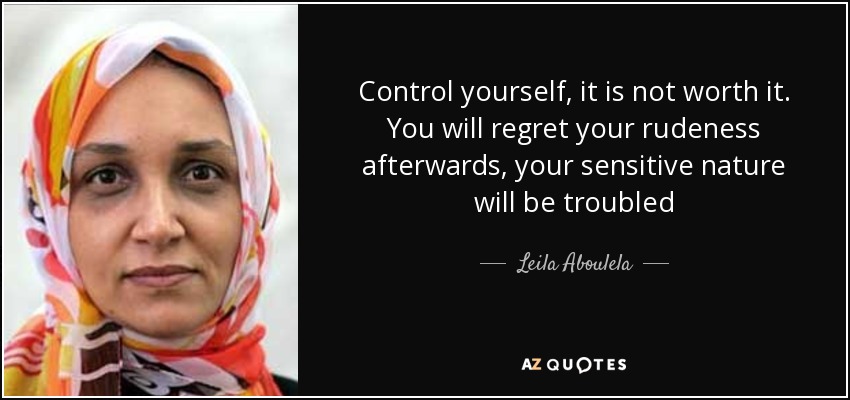 Control yourself, it is not worth it. You will regret your rudeness afterwards, your sensitive nature will be troubled - Leila Aboulela