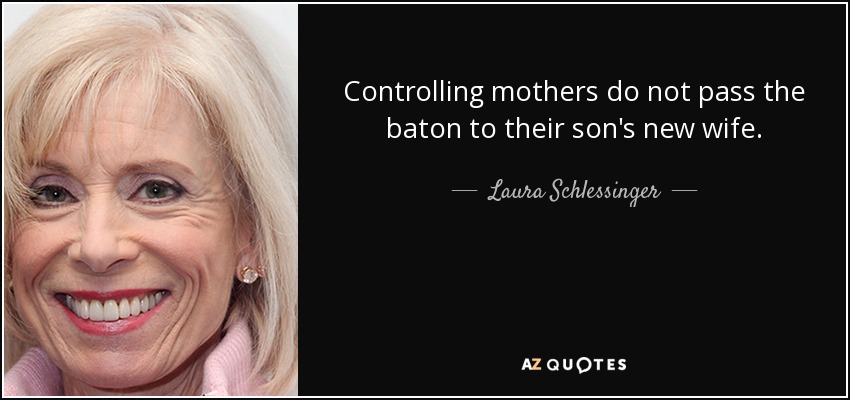Controlling mothers do not pass the baton to their son's new wife. - Laura Schlessinger