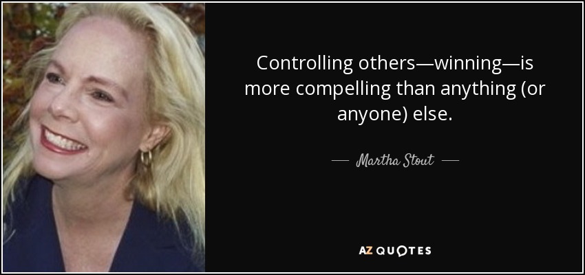 Controlling others—winning—is more compelling than anything (or anyone) else. - Martha Stout