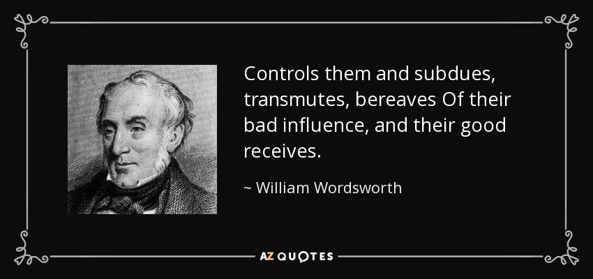 Controls them and subdues, transmutes, bereaves Of their bad influence, and their good receives. - William Wordsworth