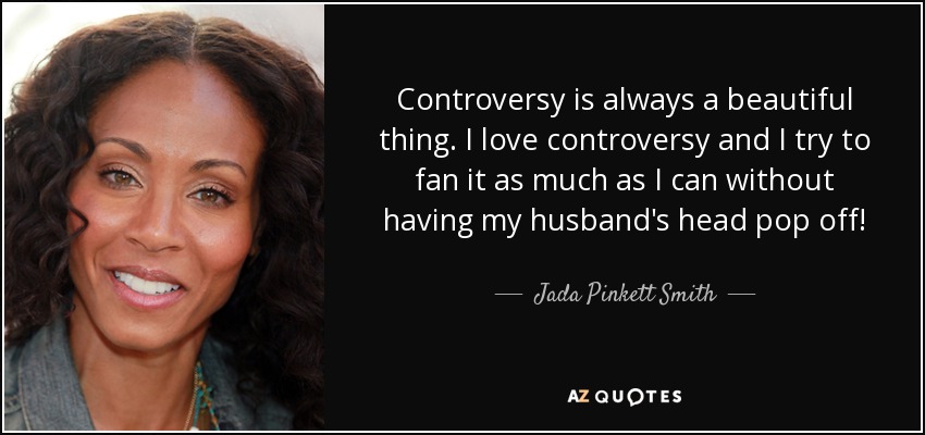 Controversy is always a beautiful thing. I love controversy and I try to fan it as much as I can without having my husband's head pop off! - Jada Pinkett Smith