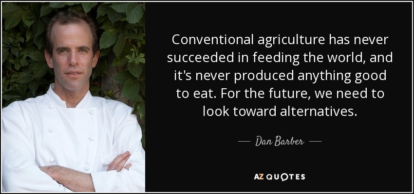 Conventional agriculture has never succeeded in feeding the world, and it's never produced anything good to eat. For the future, we need to look toward alternatives. - Dan Barber