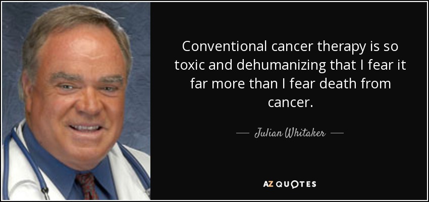 Conventional cancer therapy is so toxic and dehumanizing that I fear it far more than I fear death from cancer. - Julian Whitaker