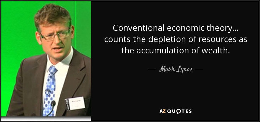 Conventional economic theory... counts the depletion of resources as the accumulation of wealth. - Mark Lynas