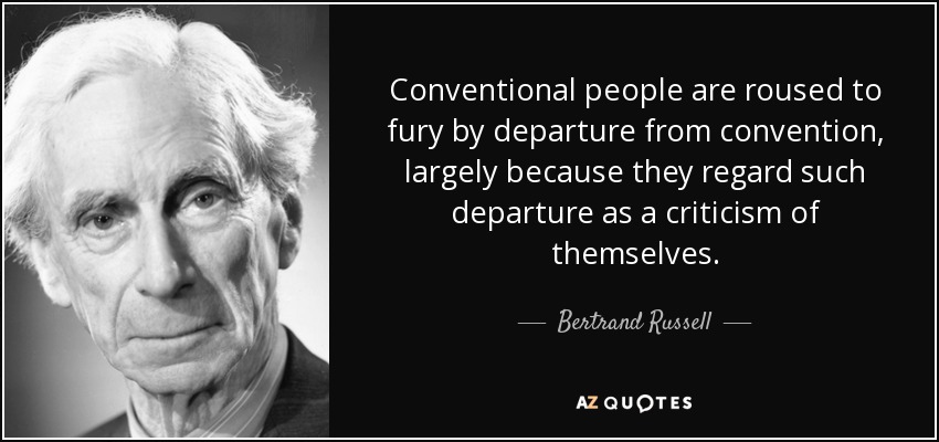 Conventional people are roused to fury by departure from convention, largely because they regard such departure as a criticism of themselves. - Bertrand Russell