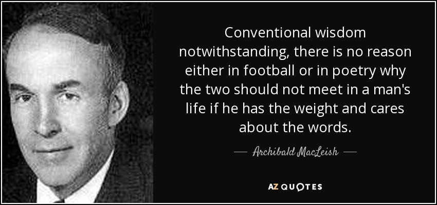 Conventional wisdom notwithstanding, there is no reason either in football or in poetry why the two should not meet in a man's life if he has the weight and cares about the words. - Archibald MacLeish