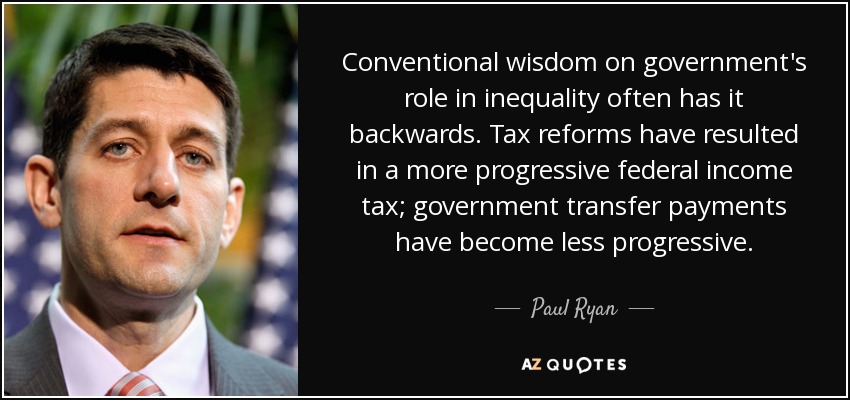 Conventional wisdom on government's role in inequality often has it backwards. Tax reforms have resulted in a more progressive federal income tax; government transfer payments have become less progressive. - Paul Ryan