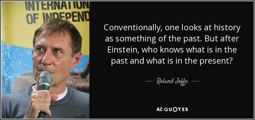 Conventionally, one looks at history as something of the past. But after Einstein, who knows what is in the past and what is in the present? - Roland Joffe