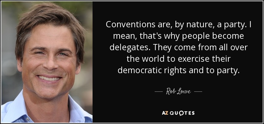 Conventions are, by nature, a party. I mean, that's why people become delegates. They come from all over the world to exercise their democratic rights and to party. - Rob Lowe