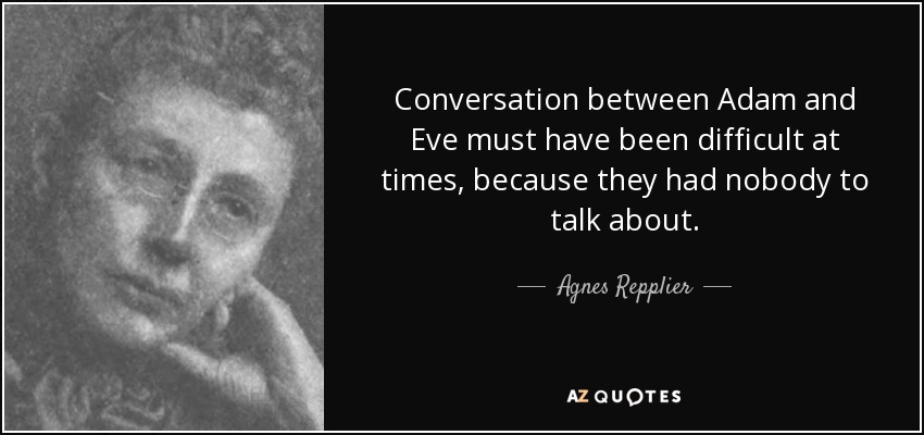 Conversation between Adam and Eve must have been difficult at times, because they had nobody to talk about. - Agnes Repplier