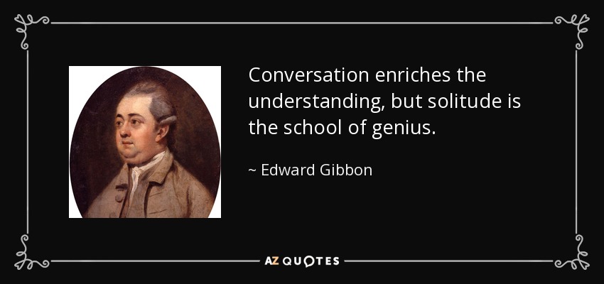 Conversation enriches the understanding, but solitude is the school of genius. - Edward Gibbon