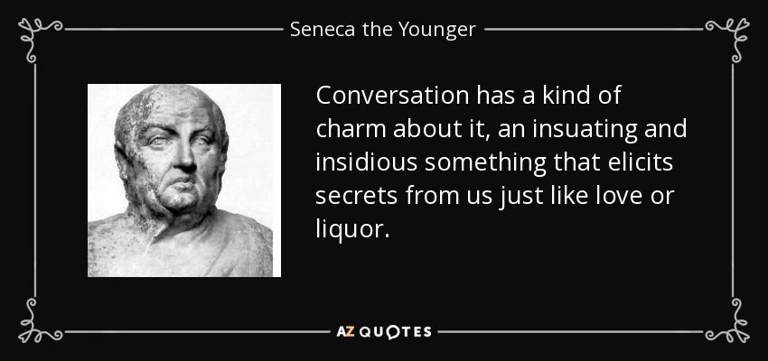 Conversation has a kind of charm about it, an insuating and insidious something that elicits secrets from us just like love or liquor. - Seneca the Younger