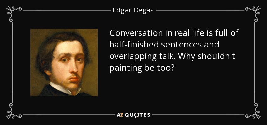 Conversation in real life is full of half-finished sentences and overlapping talk. Why shouldn't painting be too? - Edgar Degas