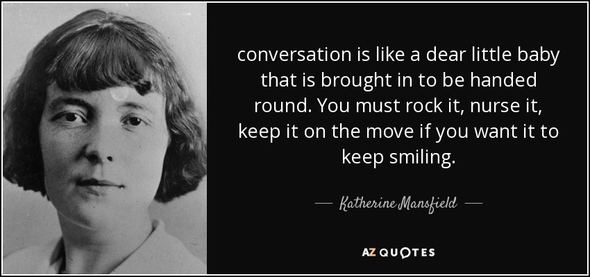 conversation is like a dear little baby that is brought in to be handed round. You must rock it, nurse it, keep it on the move if you want it to keep smiling. - Katherine Mansfield