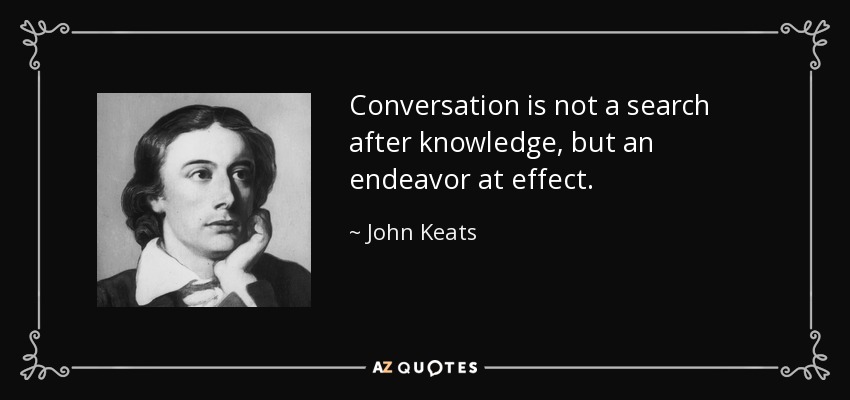 Conversation is not a search after knowledge, but an endeavor at effect. - John Keats