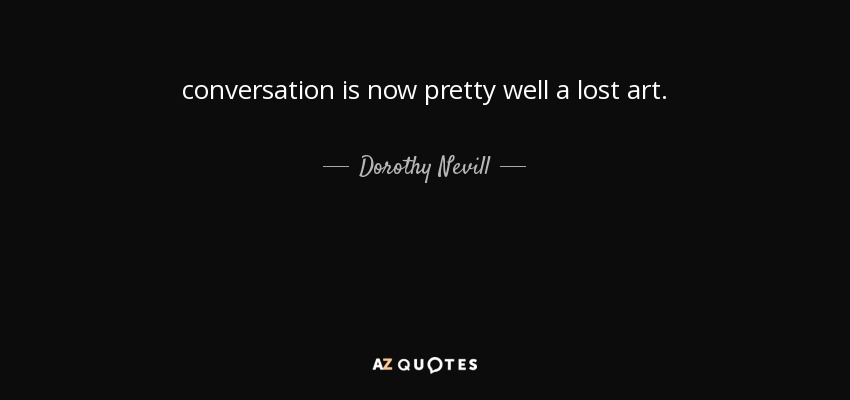 conversation is now pretty well a lost art. - Dorothy Nevill