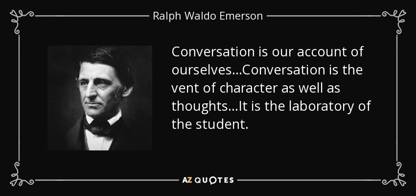 Conversation is our account of ourselves...Conversation is the vent of character as well as thoughts...It is the laboratory of the student. - Ralph Waldo Emerson