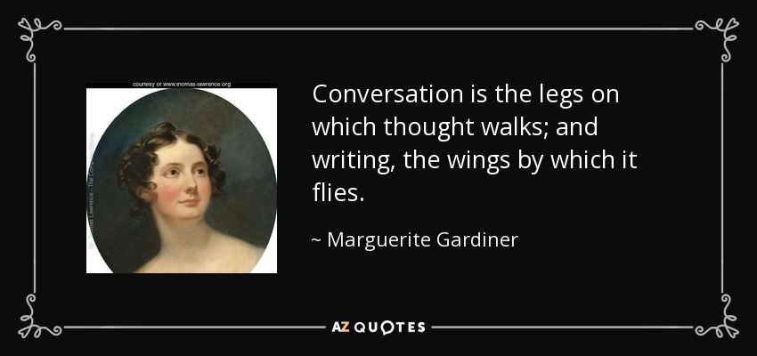 Conversation is the legs on which thought walks; and writing, the wings by which it flies. - Marguerite Gardiner, Countess of Blessington