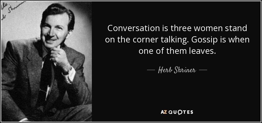 Conversation is three women stand on the corner talking. Gossip is when one of them leaves. - Herb Shriner