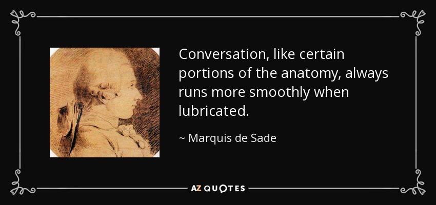 Conversation, like certain portions of the anatomy, always runs more smoothly when lubricated. - Marquis de Sade