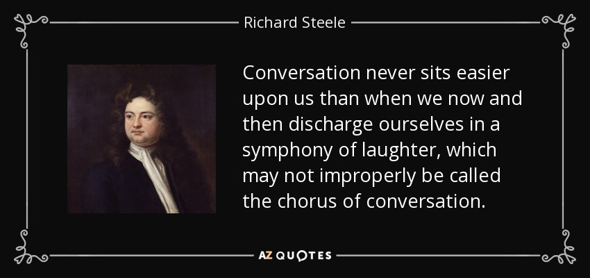 Conversation never sits easier upon us than when we now and then discharge ourselves in a symphony of laughter, which may not improperly be called the chorus of conversation. - Richard Steele
