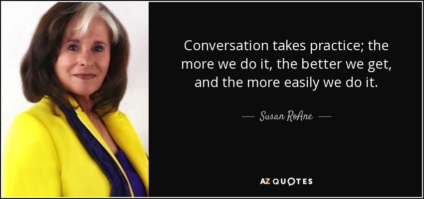 Conversation takes practice; the more we do it, the better we get, and the more easily we do it. - Susan RoAne