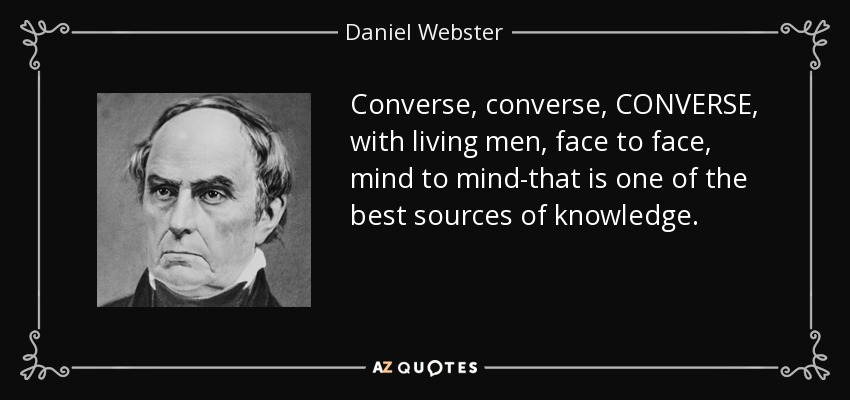 Converse, converse, CONVERSE, with living men, face to face, mind to mind-that is one of the best sources of knowledge. - Daniel Webster