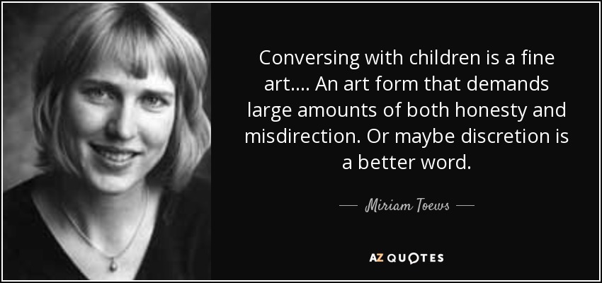 Conversing with children is a fine art.... An art form that demands large amounts of both honesty and misdirection. Or maybe discretion is a better word. - Miriam Toews