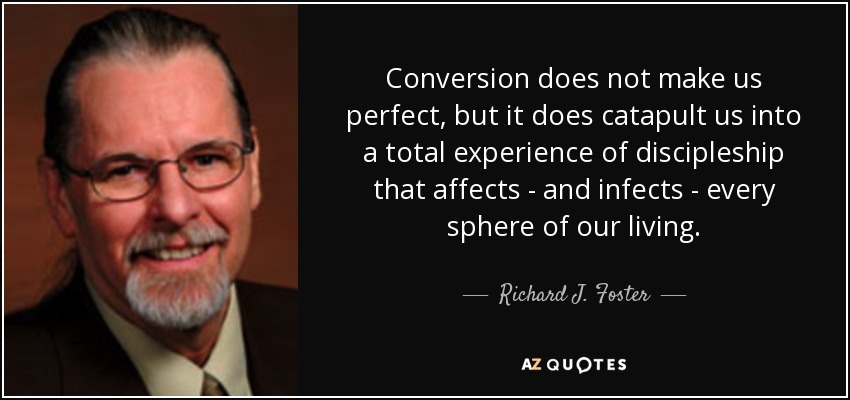 Conversion does not make us perfect, but it does catapult us into a total experience of discipleship that affects - and infects - every sphere of our living. - Richard J. Foster