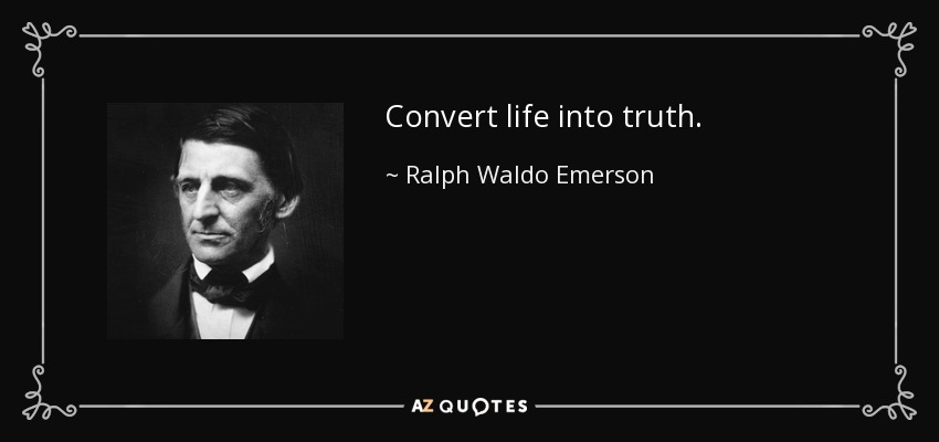 Convert life into truth. - Ralph Waldo Emerson