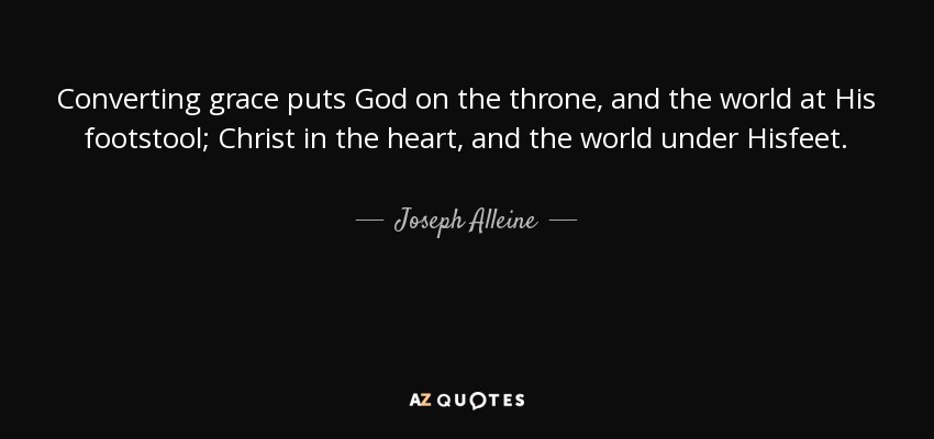 Converting grace puts God on the throne, and the world at His footstool; Christ in the heart, and the world under Hisfeet. - Joseph Alleine
