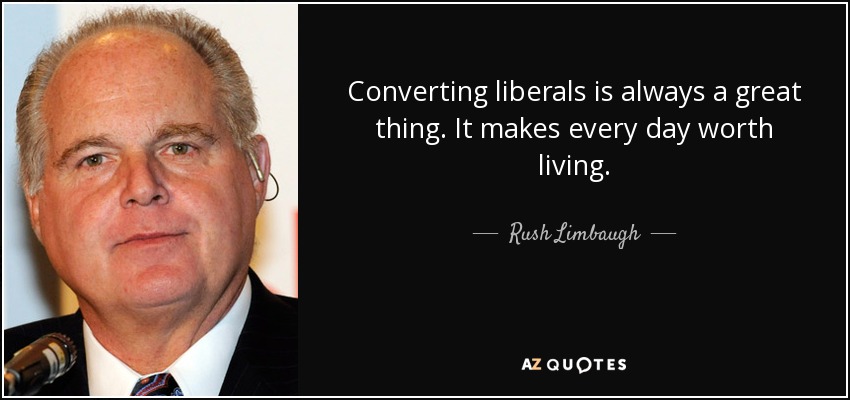 Converting liberals is always a great thing. It makes every day worth living. - Rush Limbaugh