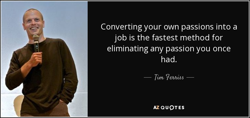 Converting your own passions into a job is the fastest method for eliminating any passion you once had. - Tim Ferriss