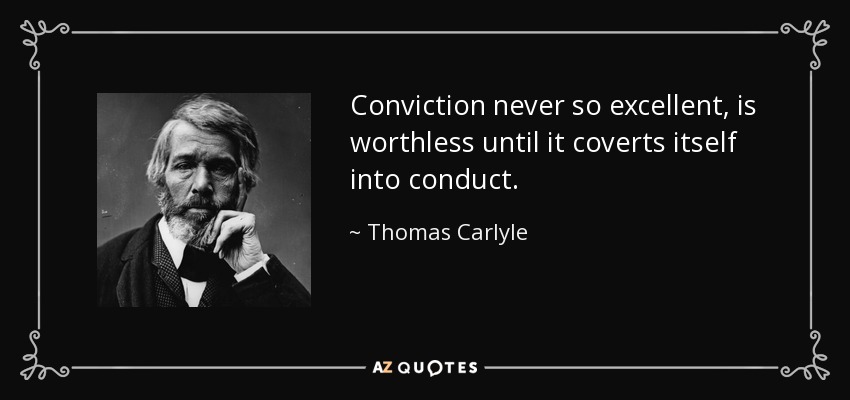 Conviction never so excellent, is worthless until it coverts itself into conduct. - Thomas Carlyle