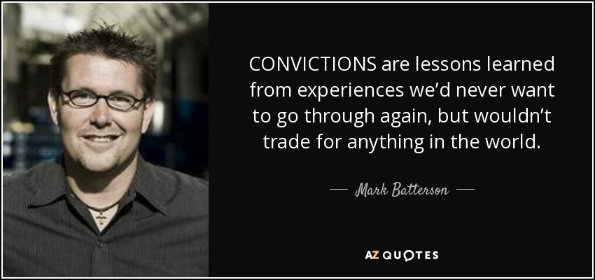CONVICTIONS are lessons learned from experiences we’d never want to go through again, but wouldn’t trade for anything in the world. - Mark Batterson