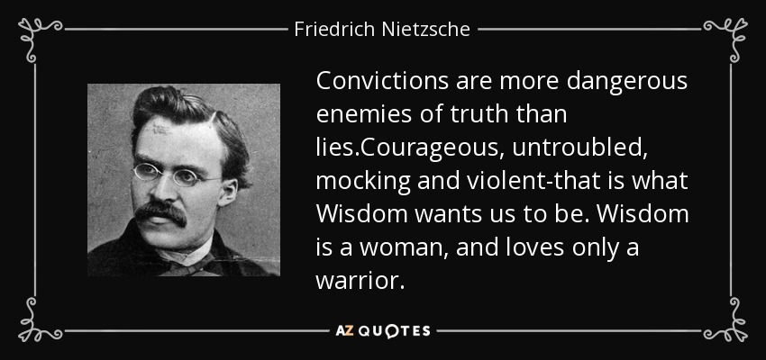 Convictions are more dangerous enemies of truth than lies.Courageous, untroubled, mocking and violent-that is what Wisdom wants us to be. Wisdom is a woman, and loves only a warrior. - Friedrich Nietzsche