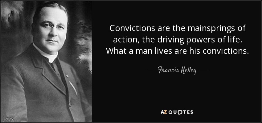 Convictions are the mainsprings of action, the driving powers of life. What a man lives are his convictions. - Francis Kelley