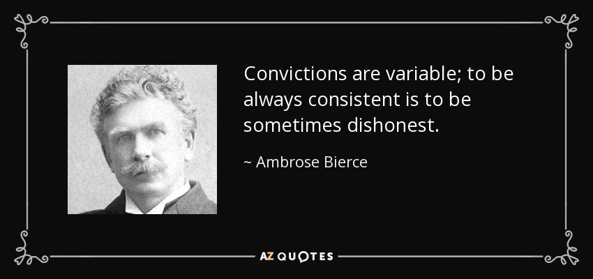 Convictions are variable; to be always consistent is to be sometimes dishonest. - Ambrose Bierce