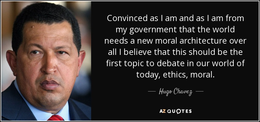 Convinced as I am and as I am from my government that the world needs a new moral architecture over all I believe that this should be the first topic to debate in our world of today, ethics, moral. - Hugo Chavez