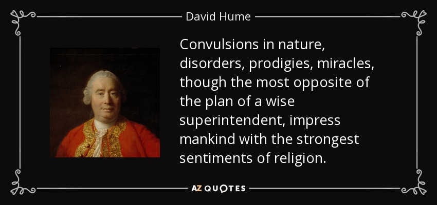 Convulsions in nature, disorders, prodigies, miracles, though the most opposite of the plan of a wise superintendent, impress mankind with the strongest sentiments of religion. - David Hume