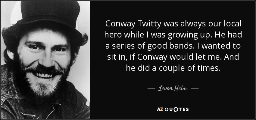 Conway Twitty was always our local hero while I was growing up. He had a series of good bands. I wanted to sit in, if Conway would let me. And he did a couple of times. - Levon Helm