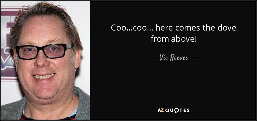 Coo...coo... here comes the dove from above! - Vic Reeves