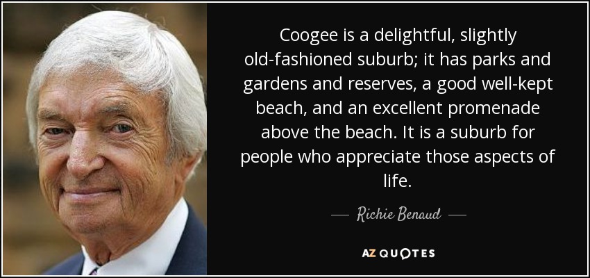 Coogee is a delightful, slightly old-fashioned suburb; it has parks and gardens and reserves, a good well-kept beach, and an excellent promenade above the beach. It is a suburb for people who appreciate those aspects of life. - Richie Benaud